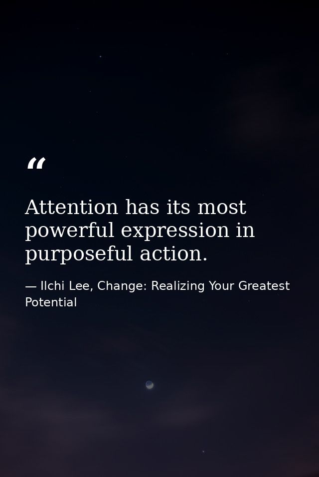 Attention has its most powerful expression in purposeful action. — Ilchi Lee, Change: Realizing Your Greatest Potential