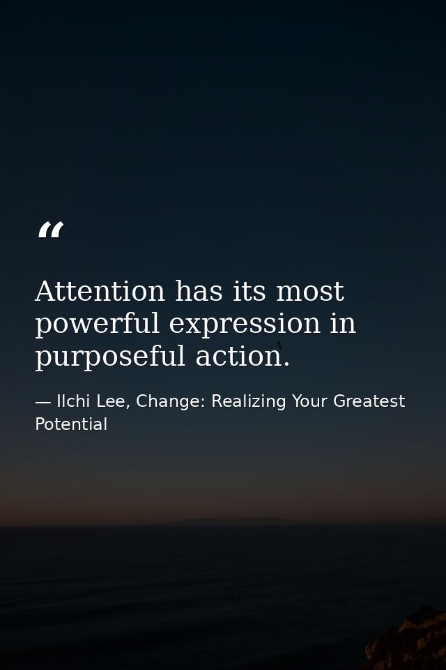 Attention has its most powerful expression in purposeful action. — Ilchi Lee, Change: Realizing Your Greatest Potential