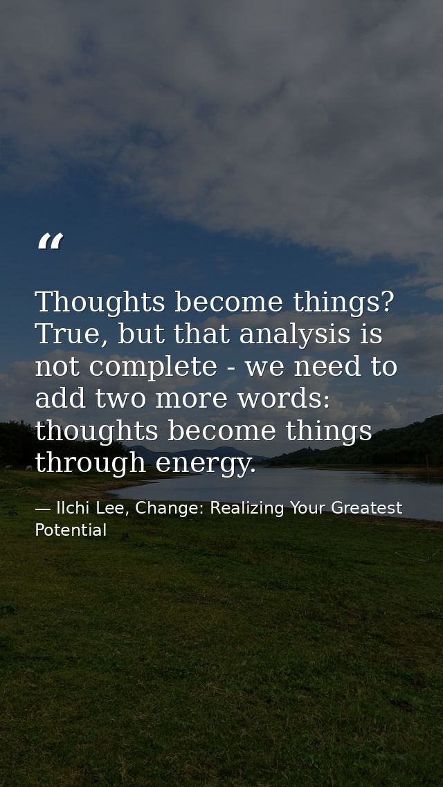 Thoughts become things? True, but that analysis is not complete - we need to add two more words: thoughts become things  — Ilchi Lee, Change: Realizing Your Greatest Potential