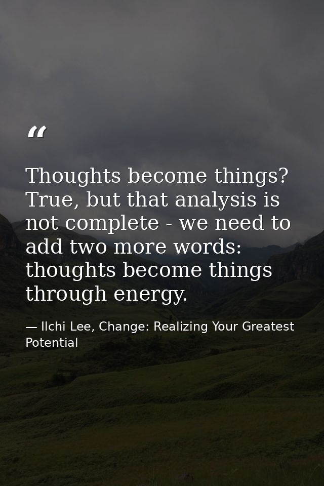 Thoughts become things? True, but that analysis is not complete - we need to add two more words: thoughts become things  — Ilchi Lee, Change: Realizing Your Greatest Potential