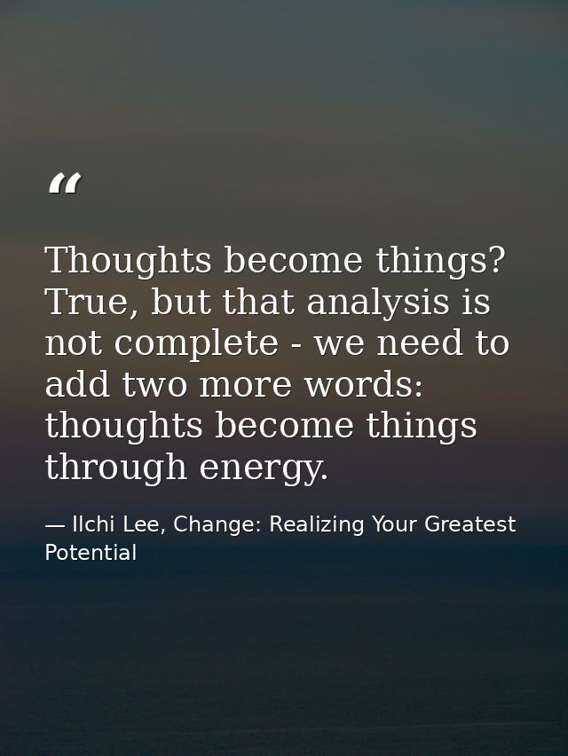 Thoughts become things? True, but that analysis is not complete - we need to add two more words: thoughts become things  — Ilchi Lee, Change: Realizing Your Greatest Potential