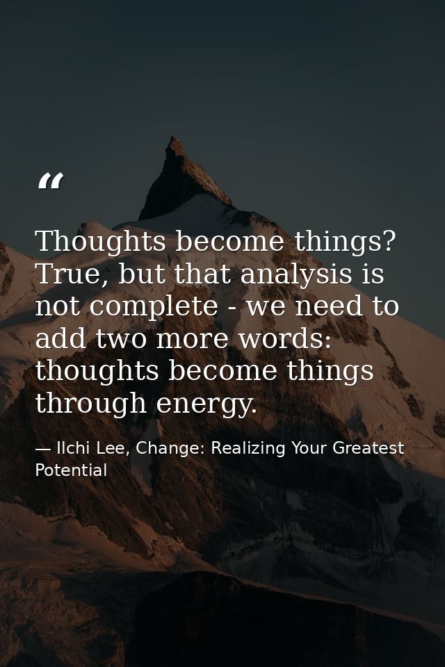 Thoughts become things? True, but that analysis is not complete - we need to add two more words: thoughts become things  — Ilchi Lee, Change: Realizing Your Greatest Potential