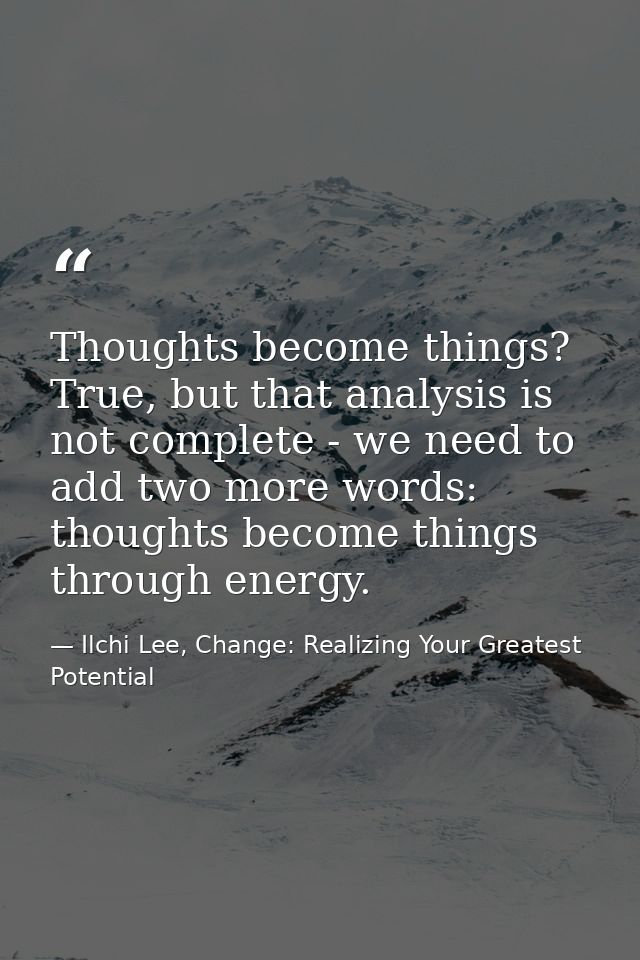Thoughts become things? True, but that analysis is not complete - we need to add two more words: thoughts become things  — Ilchi Lee, Change: Realizing Your Greatest Potential