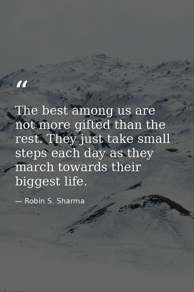 The best among us are not more gifted than the rest. They just take small steps each day as they march towards their big — Robin S. Sharma