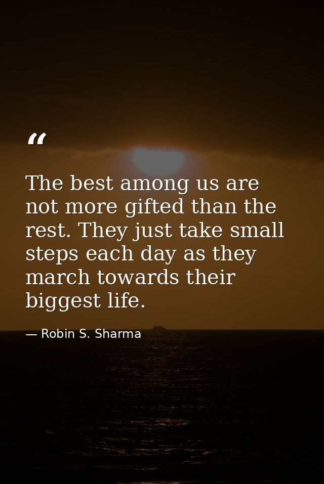 The best among us are not more gifted than the rest. They just take small steps each day as they march towards their big — Robin S. Sharma