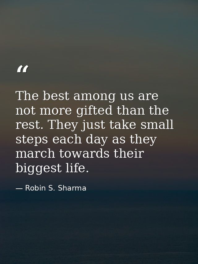 The best among us are not more gifted than the rest. They just take small steps each day as they march towards their big — Robin S. Sharma