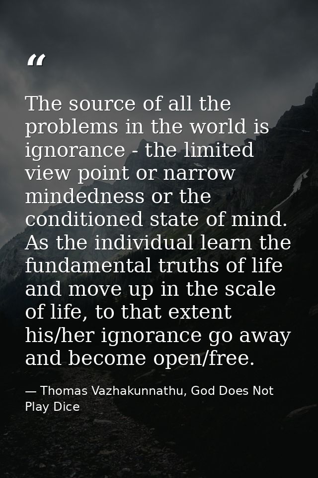 The source of all the problems in the world is ignorance - the limited view point or narrow mindedness or the conditione — Thomas Vazhakunnathu, God Does Not Play Dice