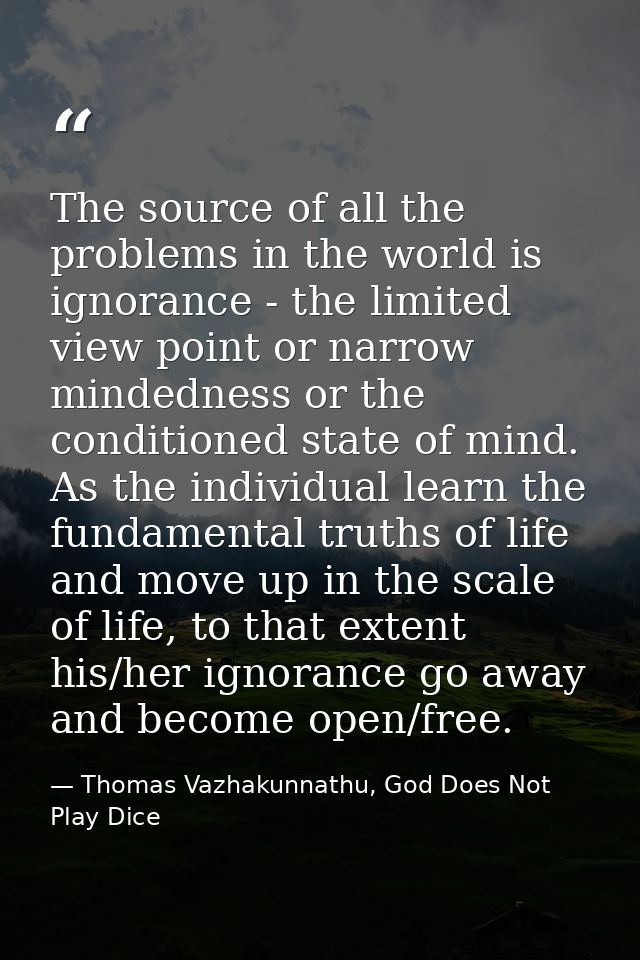 The source of all the problems in the world is ignorance - the limited view point or narrow mindedness or the conditione — Thomas Vazhakunnathu, God Does Not Play Dice
