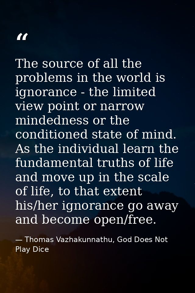 The source of all the problems in the world is ignorance - the limited view point or narrow mindedness or the conditione — Thomas Vazhakunnathu, God Does Not Play Dice