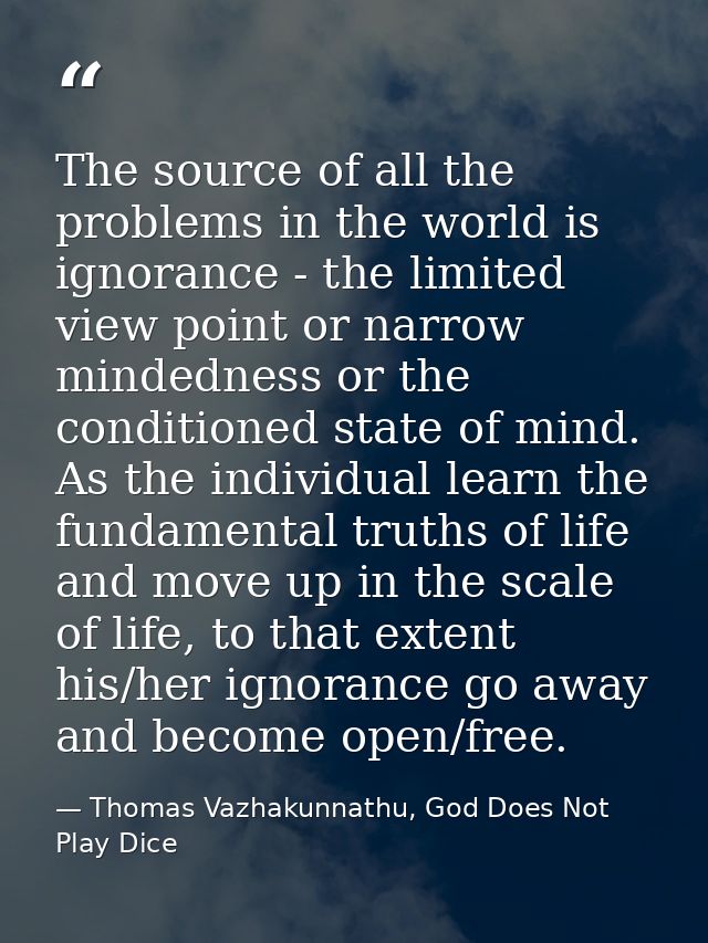 The source of all the problems in the world is ignorance - the limited view point or narrow mindedness or the conditione — Thomas Vazhakunnathu, God Does Not Play Dice