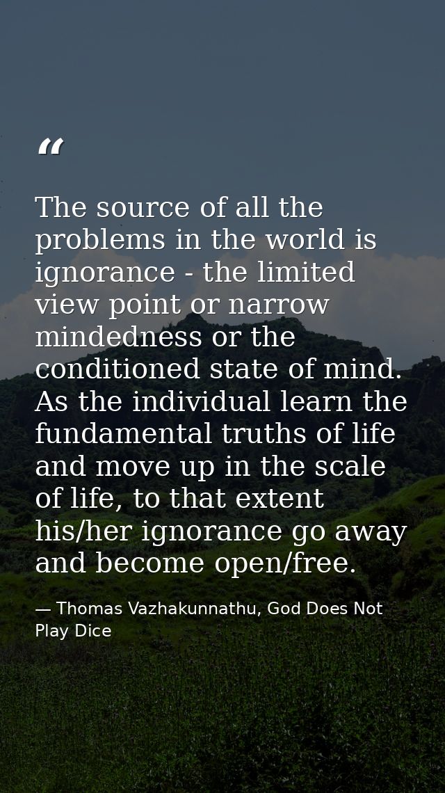 The source of all the problems in the world is ignorance - the limited view point or narrow mindedness or the conditione — Thomas Vazhakunnathu, God Does Not Play Dice