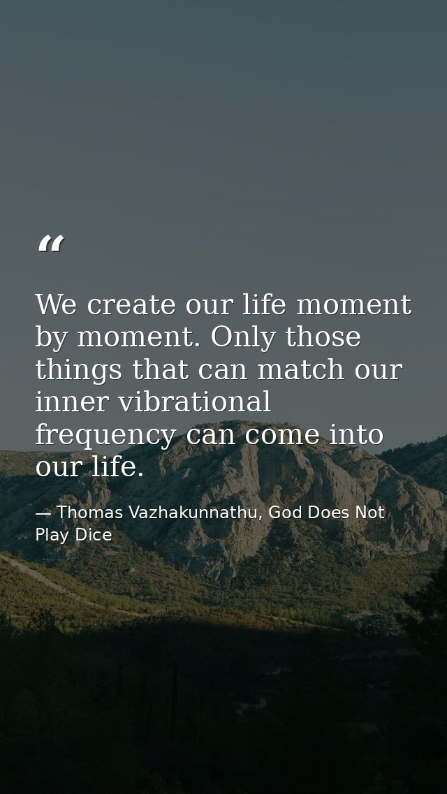 We create our life moment by moment. Only those things that can match our inner vibrational frequency can come into our  — Thomas Vazhakunnathu, God Does Not Play Dice