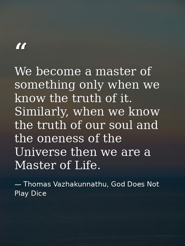We become a master of something only when we know the truth of it. Similarly, when we know the truth of our soul and the — Thomas Vazhakunnathu, God Does Not Play Dice