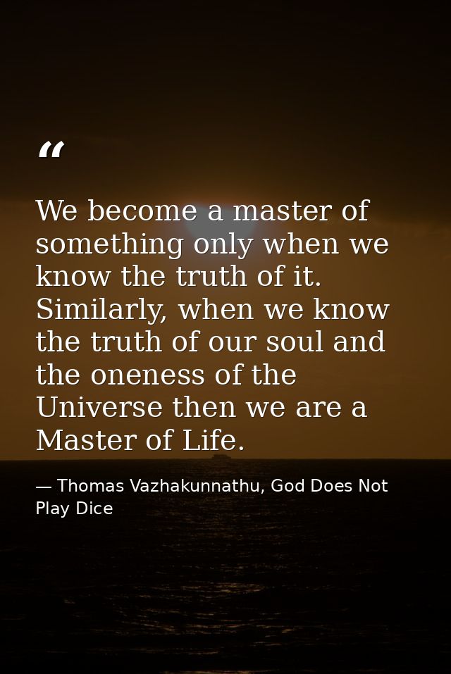We become a master of something only when we know the truth of it. Similarly, when we know the truth of our soul and the — Thomas Vazhakunnathu, God Does Not Play Dice