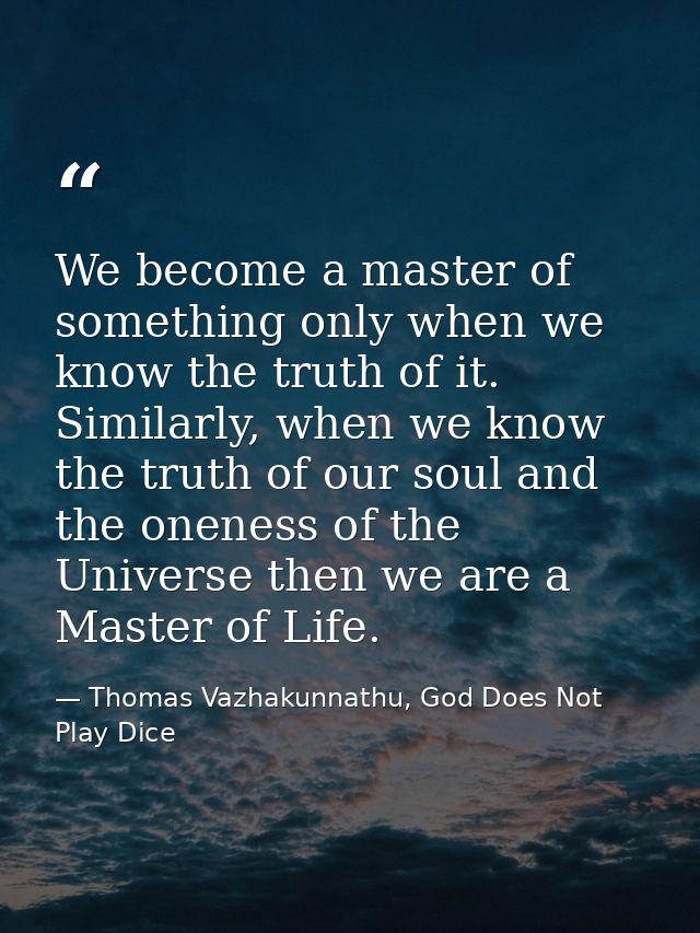 We become a master of something only when we know the truth of it. Similarly, when we know the truth of our soul and the — Thomas Vazhakunnathu, God Does Not Play Dice