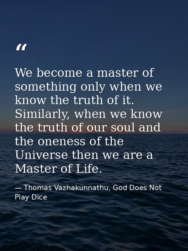 We become a master of something only when we know the truth of it. Similarly, when we know the truth of our soul and the — Thomas Vazhakunnathu, God Does Not Play Dice