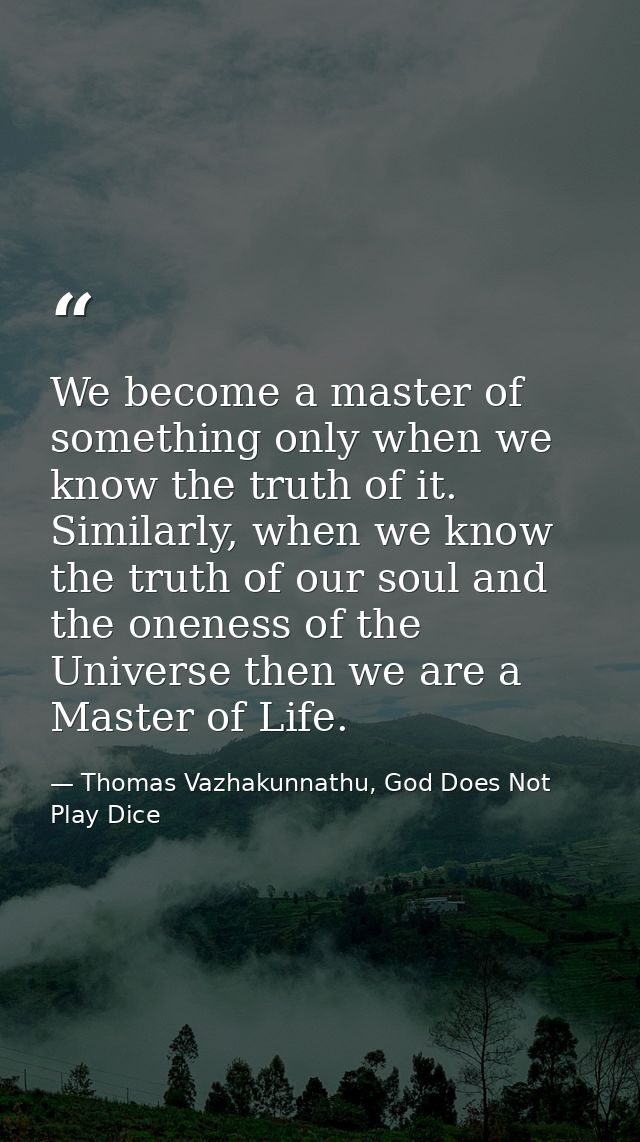 We become a master of something only when we know the truth of it. Similarly, when we know the truth of our soul and the — Thomas Vazhakunnathu, God Does Not Play Dice