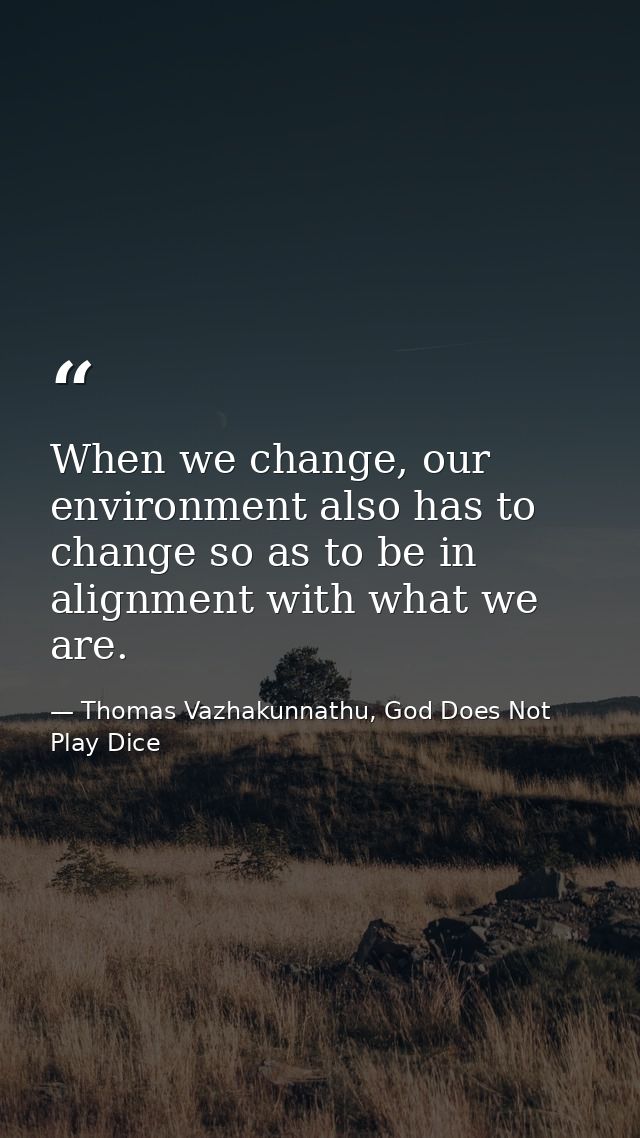 When we change, our environment also has to change so as to be in alignment with what we are. — Thomas Vazhakunnathu, God Does Not Play Dice