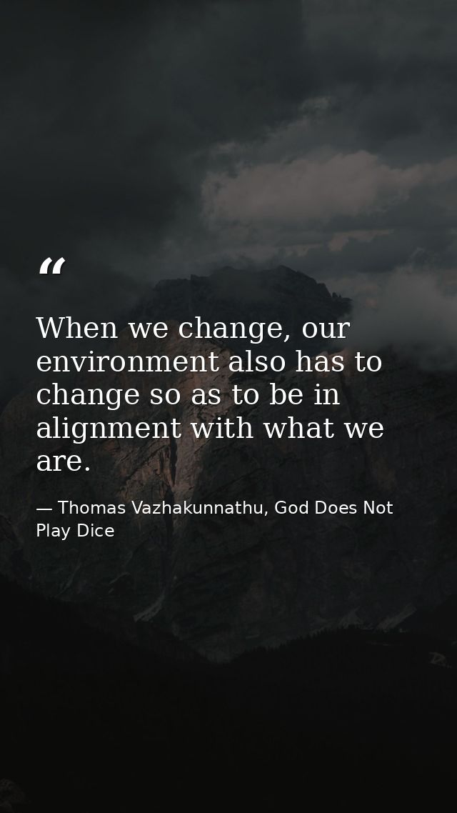 When we change, our environment also has to change so as to be in alignment with what we are. — Thomas Vazhakunnathu, God Does Not Play Dice
