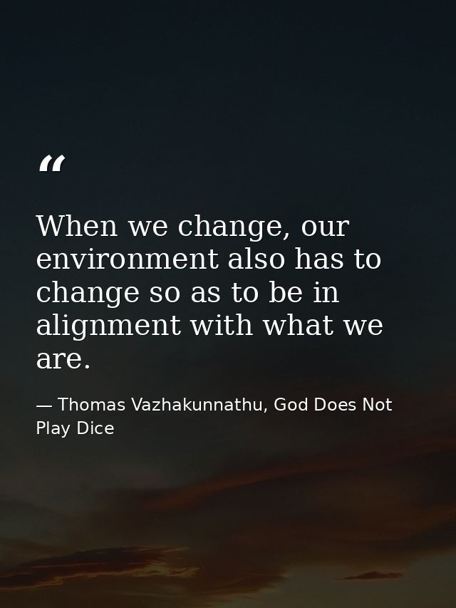When we change, our environment also has to change so as to be in alignment with what we are. — Thomas Vazhakunnathu, God Does Not Play Dice