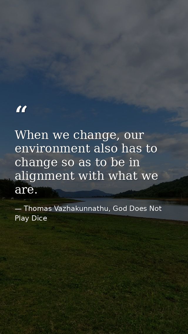When we change, our environment also has to change so as to be in alignment with what we are. — Thomas Vazhakunnathu, God Does Not Play Dice