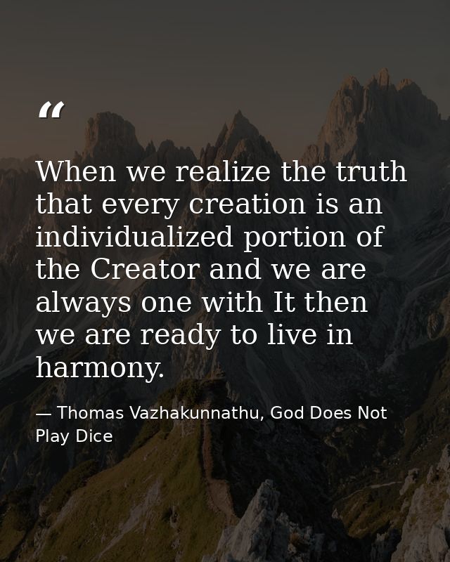 When we realize the truth that every creation is an individualized portion of the Creator and we are always one with It  — Thomas Vazhakunnathu, God Does Not Play Dice