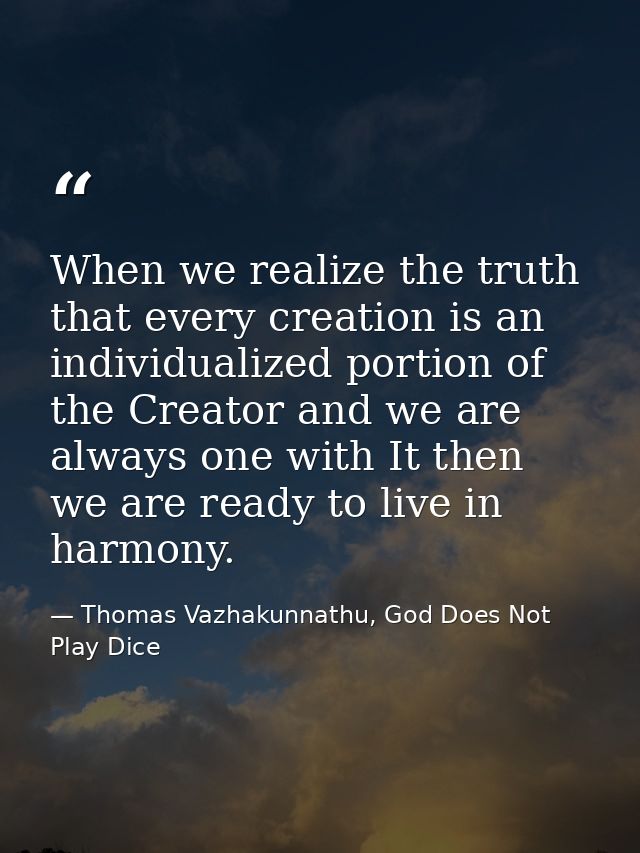 When we realize the truth that every creation is an individualized portion of the Creator and we are always one with It  — Thomas Vazhakunnathu, God Does Not Play Dice