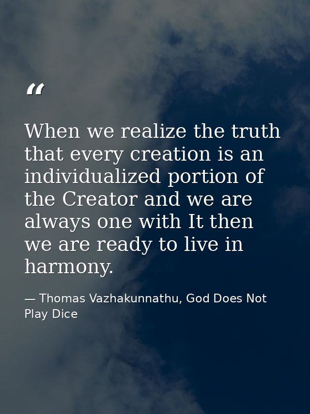 When we realize the truth that every creation is an individualized portion of the Creator and we are always one with It  — Thomas Vazhakunnathu, God Does Not Play Dice