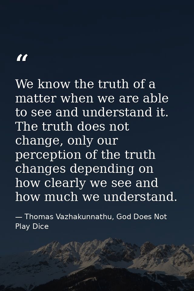 We know the truth of a matter when we are able to see and understand it. The truth does not change, only our perception  — Thomas Vazhakunnathu, God Does Not Play Dice