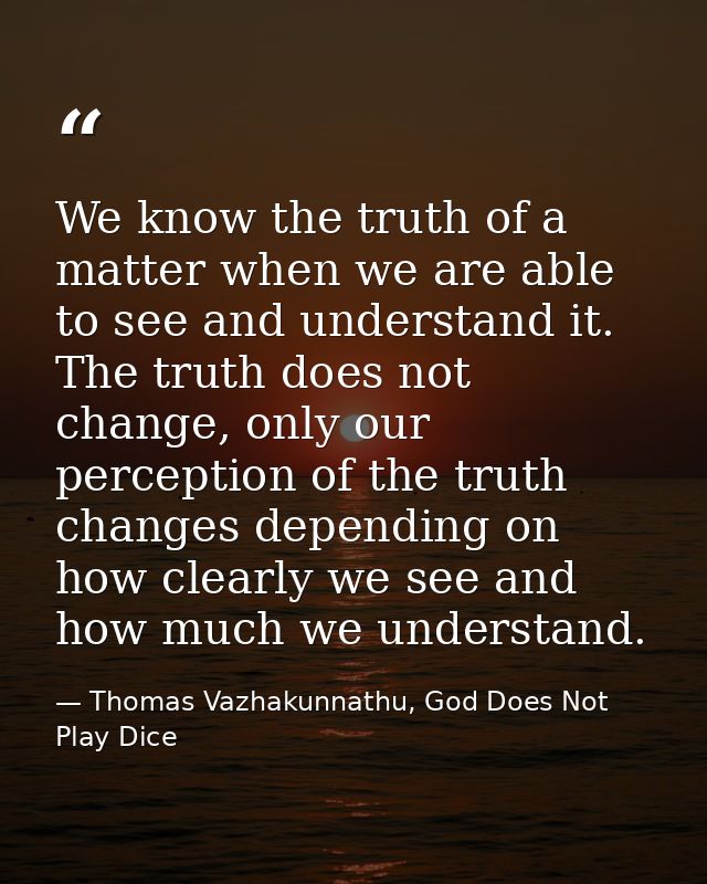 We know the truth of a matter when we are able to see and understand it. The truth does not change, only our perception  — Thomas Vazhakunnathu, God Does Not Play Dice