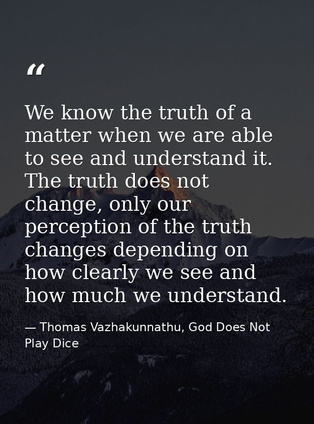 We know the truth of a matter when we are able to see and understand it. The truth does not change, only our perception  — Thomas Vazhakunnathu, God Does Not Play Dice