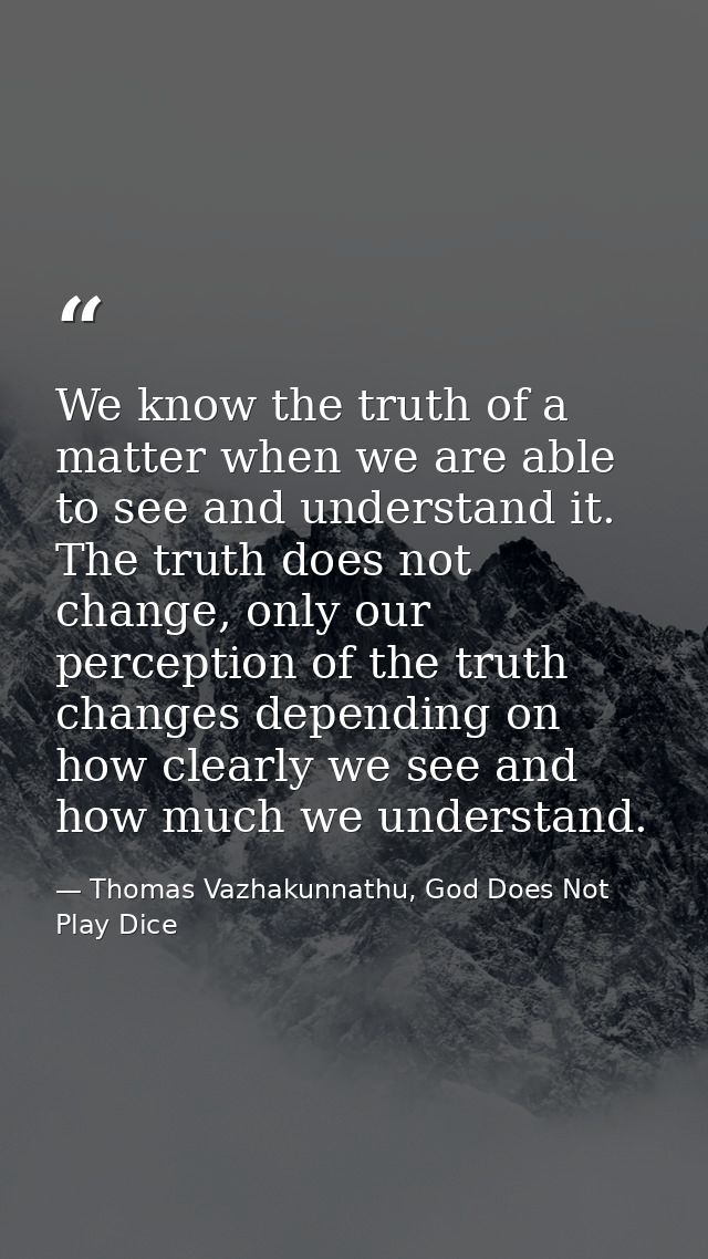 We know the truth of a matter when we are able to see and understand it. The truth does not change, only our perception  — Thomas Vazhakunnathu, God Does Not Play Dice
