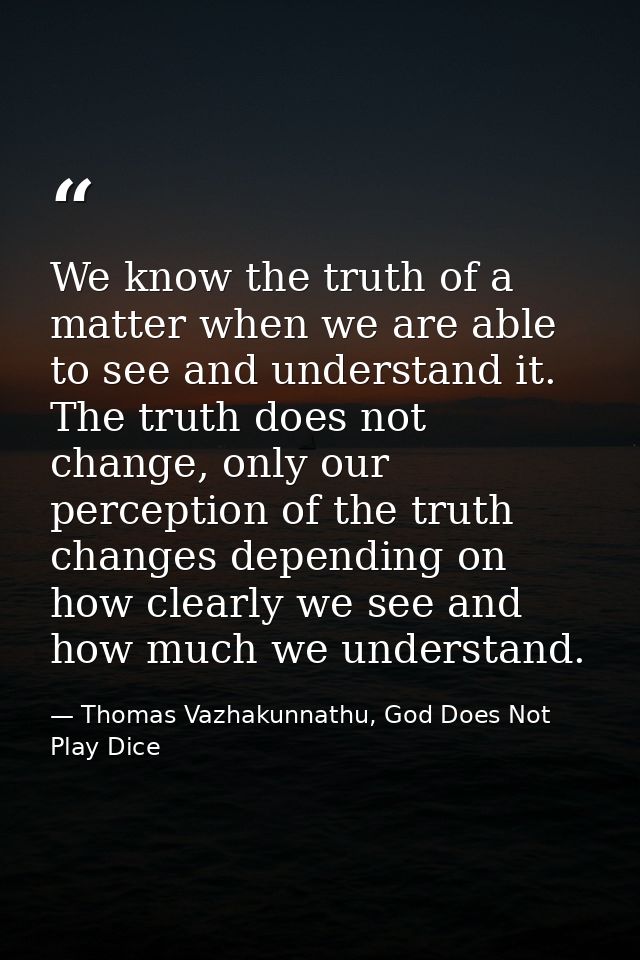 We know the truth of a matter when we are able to see and understand it. The truth does not change, only our perception  — Thomas Vazhakunnathu, God Does Not Play Dice