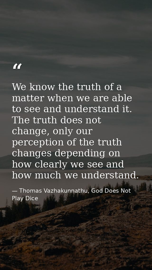 We know the truth of a matter when we are able to see and understand it. The truth does not change, only our perception  — Thomas Vazhakunnathu, God Does Not Play Dice