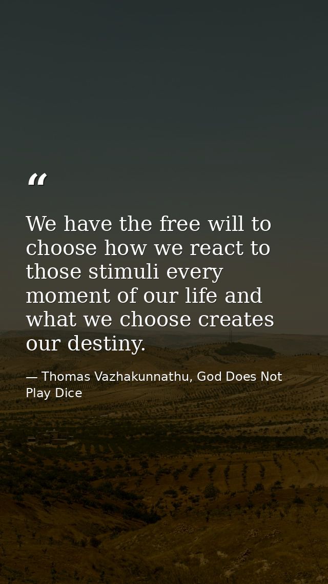 We have the free will to choose how we react to those stimuli every moment of our life and what we choose creates our de — Thomas Vazhakunnathu, God Does Not Play Dice