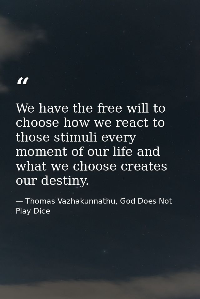 We have the free will to choose how we react to those stimuli every moment of our life and what we choose creates our de — Thomas Vazhakunnathu, God Does Not Play Dice