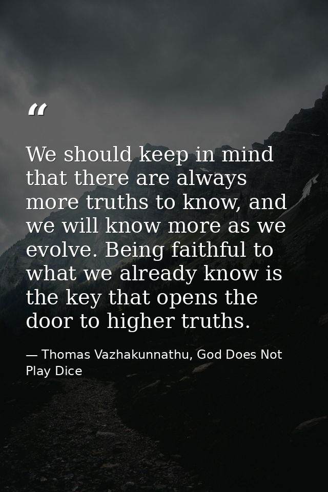 We should keep in mind that there are always more truths to know, and we will know more as we evolve. Being faithful to  — Thomas Vazhakunnathu, God Does Not Play Dice