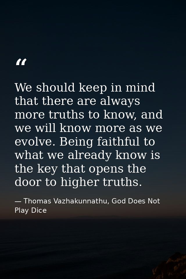 We should keep in mind that there are always more truths to know, and we will know more as we evolve. Being faithful to  — Thomas Vazhakunnathu, God Does Not Play Dice
