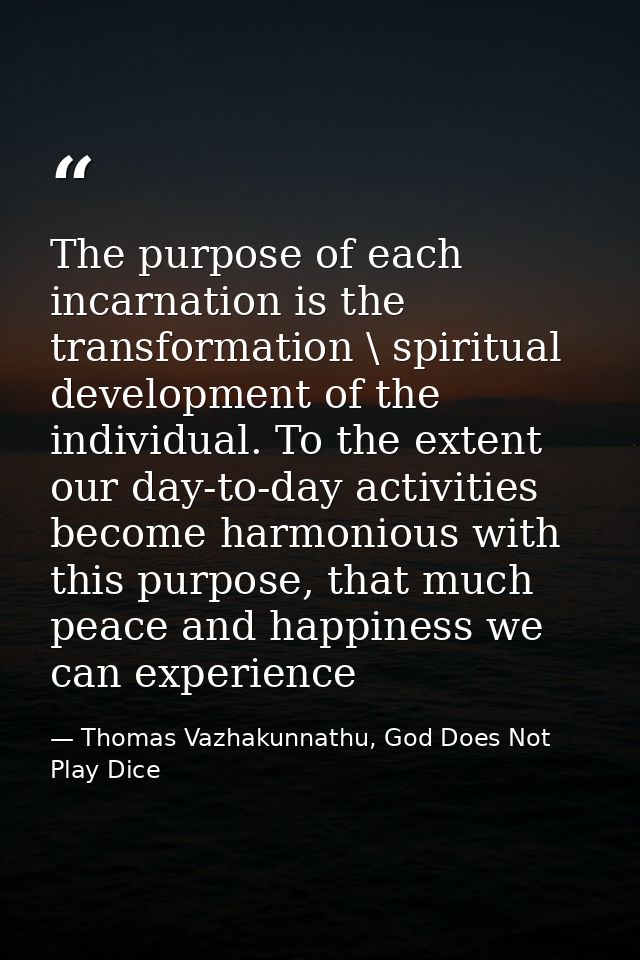 The purpose of each incarnation is the transformation \ spiritual development of the individual. To the extent our day-t — Thomas Vazhakunnathu, God Does Not Play Dice
