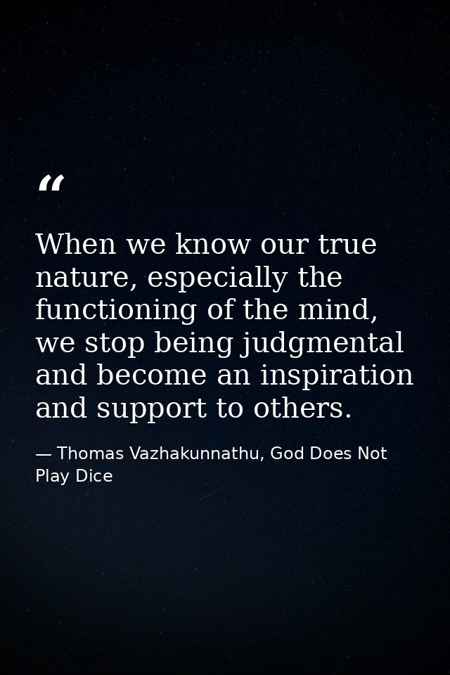 When we know our true nature, especially the functioning of the mind, we stop being judgmental and become an inspiration — Thomas Vazhakunnathu, God Does Not Play Dice