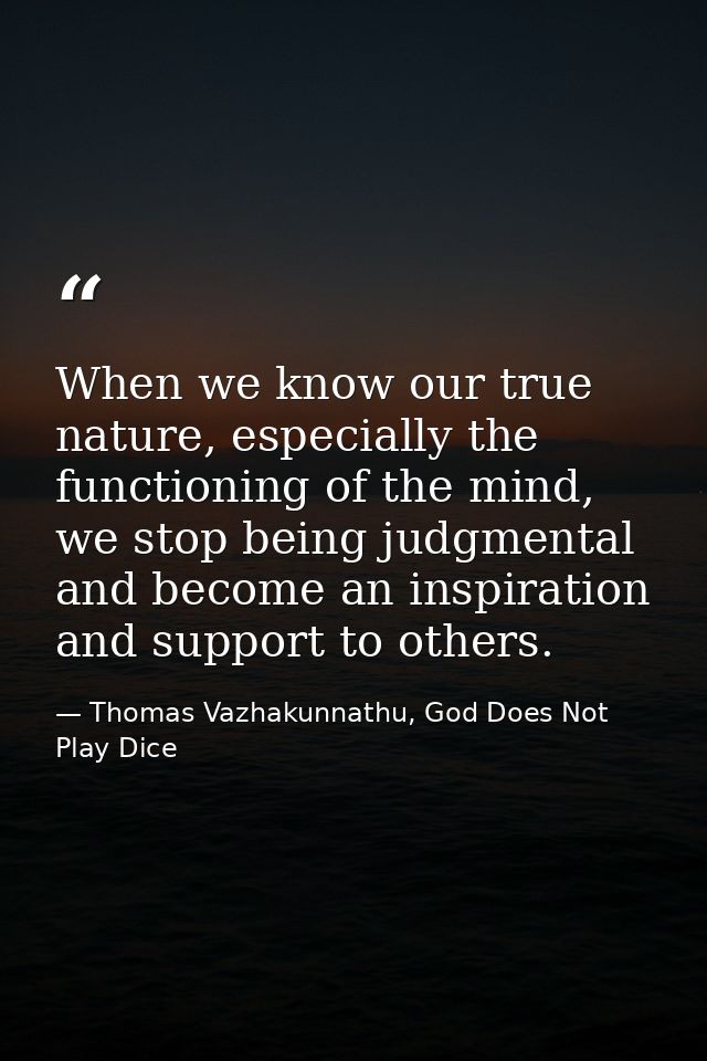 When we know our true nature, especially the functioning of the mind, we stop being judgmental and become an inspiration — Thomas Vazhakunnathu, God Does Not Play Dice
