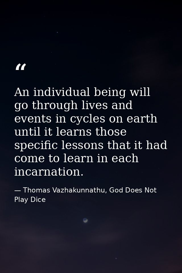An individual being will go through lives and events in cycles on earth until it learns those specific lessons that it h — Thomas Vazhakunnathu, God Does Not Play Dice