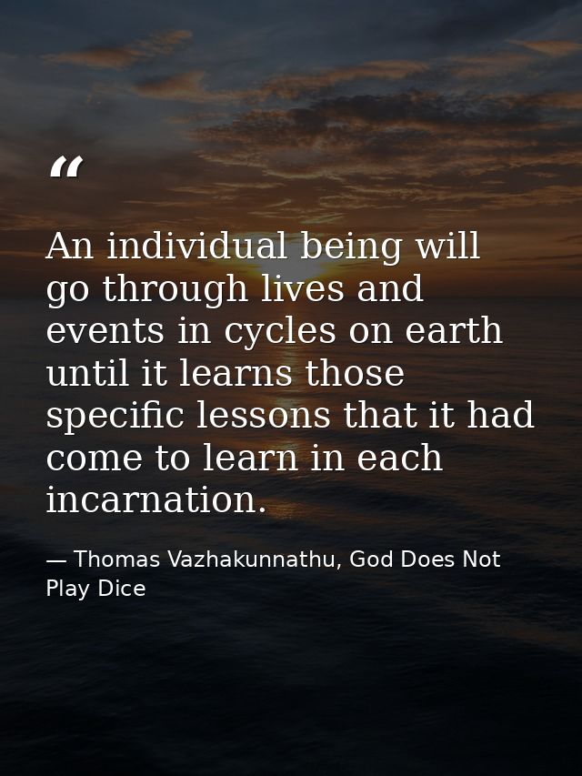 An individual being will go through lives and events in cycles on earth until it learns those specific lessons that it h — Thomas Vazhakunnathu, God Does Not Play Dice