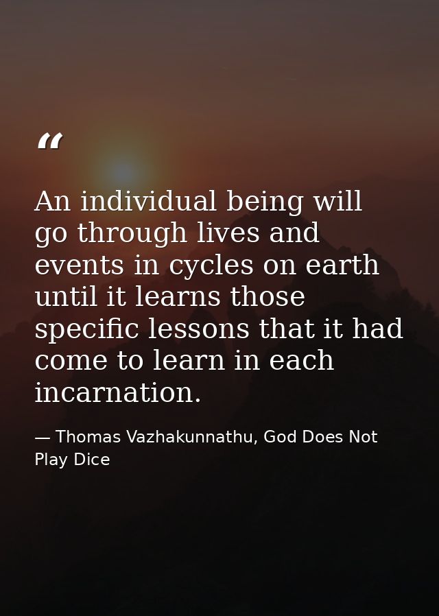 An individual being will go through lives and events in cycles on earth until it learns those specific lessons that it h — Thomas Vazhakunnathu, God Does Not Play Dice