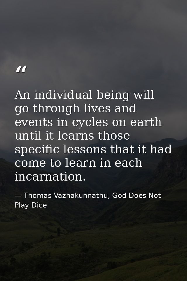 An individual being will go through lives and events in cycles on earth until it learns those specific lessons that it h — Thomas Vazhakunnathu, God Does Not Play Dice