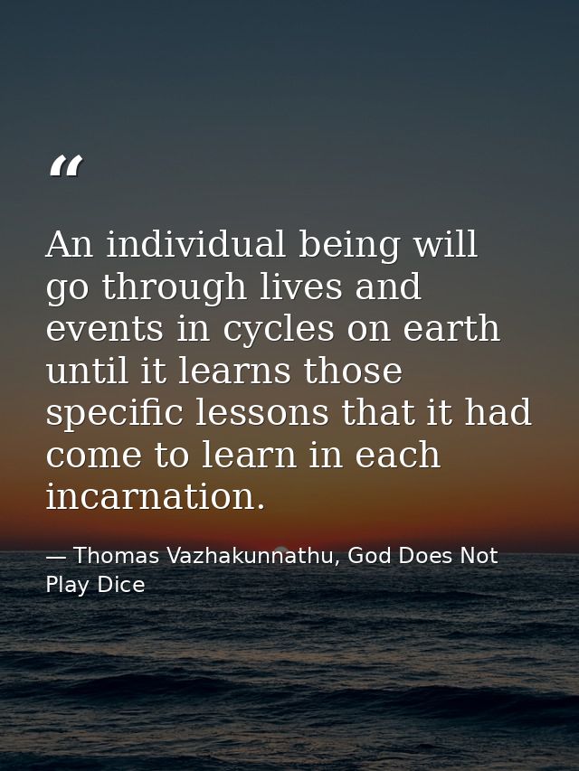 An individual being will go through lives and events in cycles on earth until it learns those specific lessons that it h — Thomas Vazhakunnathu, God Does Not Play Dice
