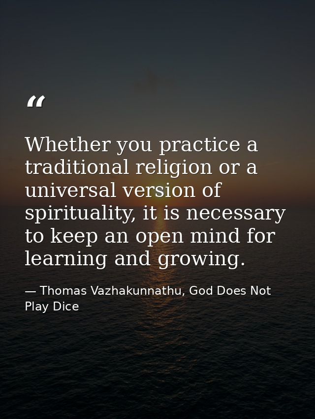 Whether you practice a traditional religion or a universal version of spirituality, it is necessary to keep an open mind — Thomas Vazhakunnathu, God Does Not Play Dice