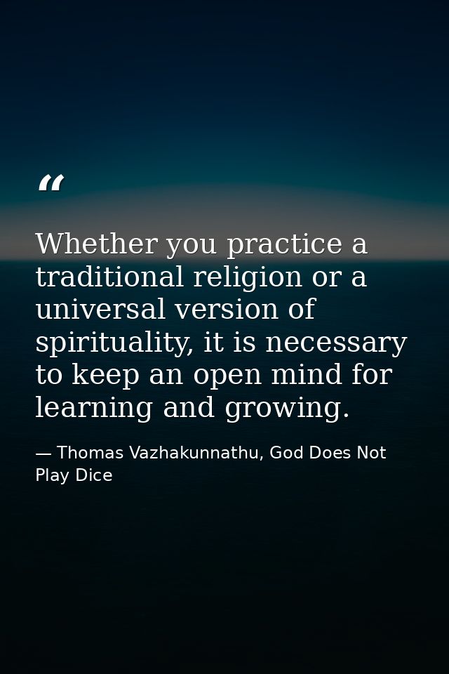 Whether you practice a traditional religion or a universal version of spirituality, it is necessary to keep an open mind — Thomas Vazhakunnathu, God Does Not Play Dice