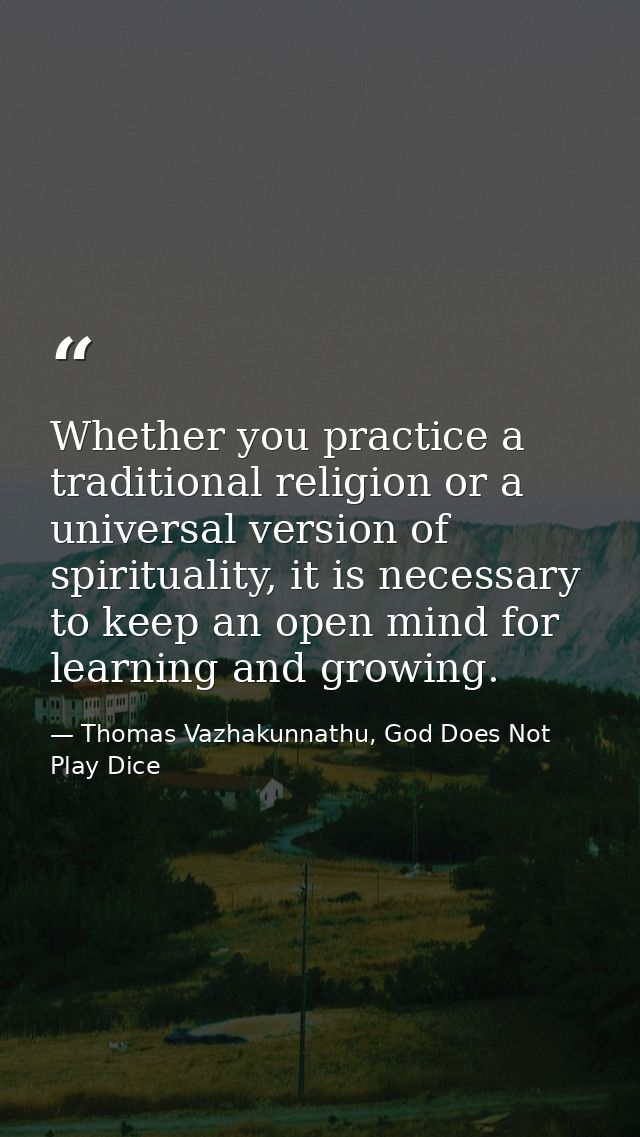 Whether you practice a traditional religion or a universal version of spirituality, it is necessary to keep an open mind — Thomas Vazhakunnathu, God Does Not Play Dice