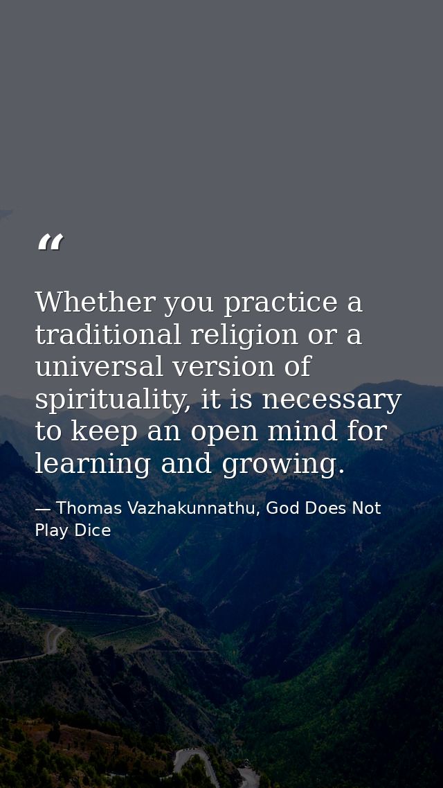 Whether you practice a traditional religion or a universal version of spirituality, it is necessary to keep an open mind — Thomas Vazhakunnathu, God Does Not Play Dice
